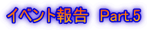 �C�x���g�񍐁@Part.5
